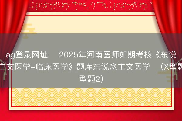 ag登录网址 ​2025年河南医师如期考核《东说念主文医学+临床医学》题库东说念主文医学  （X型题2）