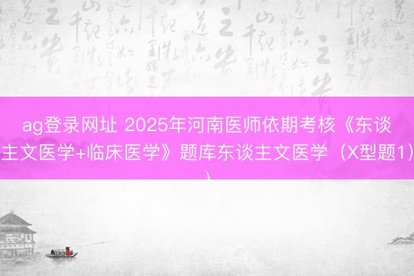 ag登录网址 2025年河南医师依期考核《东谈主文医学+临床医学》题库东谈主文医学（X型题1）