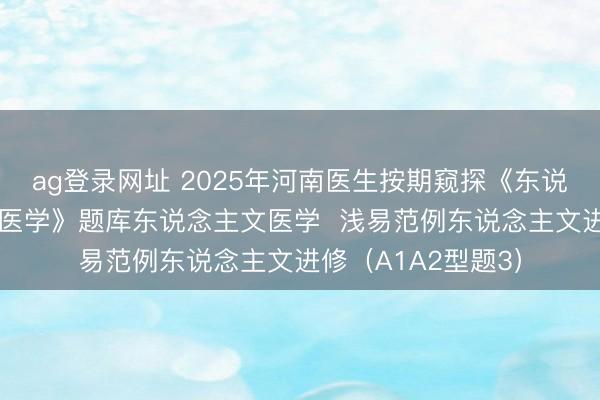 ag登录网址 2025年河南医生按期窥探《东说念主文医学+临床医学》题库东说念主文医学  浅易范例东说念主文进修（A1A2型题3）