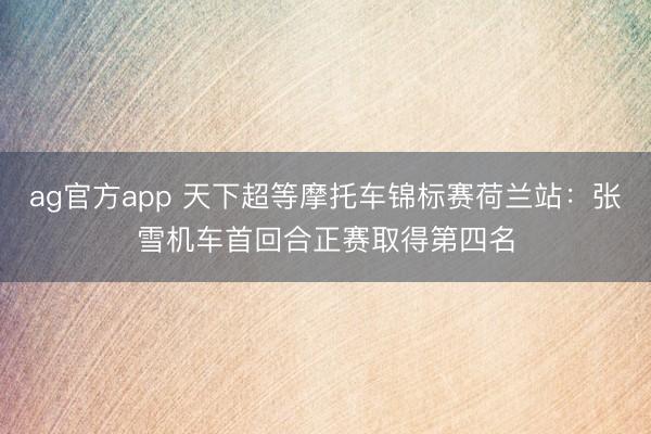 ag官方app 天下超等摩托车锦标赛荷兰站：张雪机车首回合正赛取得第四名
