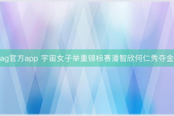 ag官方app 宇宙女子举重锦标赛潘智欣何仁秀夺金