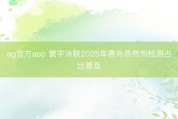 ag官方app 寰宇泳联2025年赛外昂然剂检测占比普及