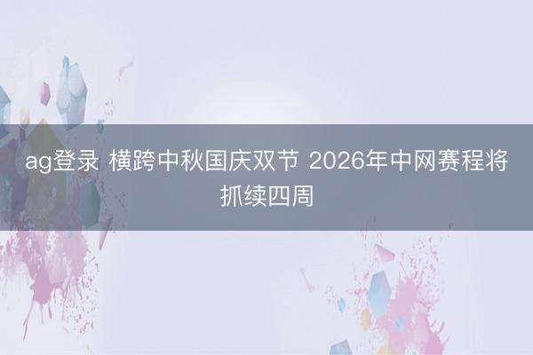 ag登录 横跨中秋国庆双节 2026年中网赛程将抓续四周