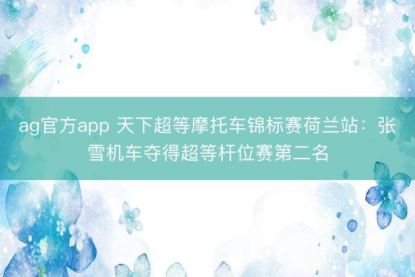ag官方app 天下超等摩托车锦标赛荷兰站：张雪机车夺得超等杆位赛第二名