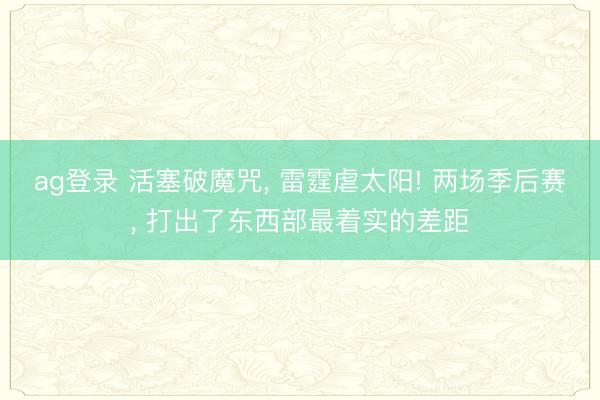ag登录 活塞破魔咒， 雷霆虐太阳! 两场季后赛， 打出了东西部最着实的差距