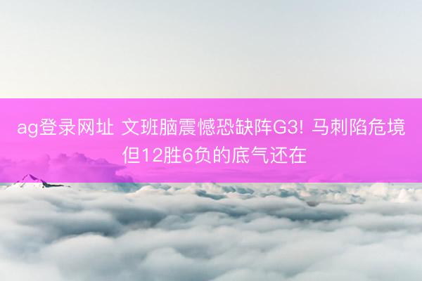 ag登录网址 文班脑震憾恐缺阵G3! 马刺陷危境 但12胜6负的底气还在