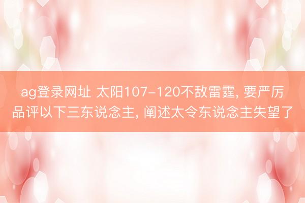 ag登录网址 太阳107-120不敌雷霆， 要严厉品评以下三东说念主， 阐述太令东说念主失望了