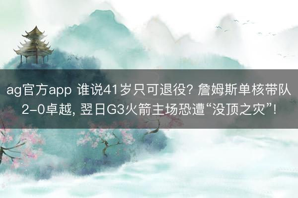 ag官方app 谁说41岁只可退役? 詹姆斯单核带队2-0卓越， 翌日G3火箭主场恐遭“没顶之灾”!