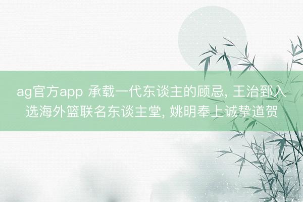 ag官方app 承载一代东谈主的顾忌， 王治郅入选海外篮联名东谈主堂， 姚明奉上诚挚道贺