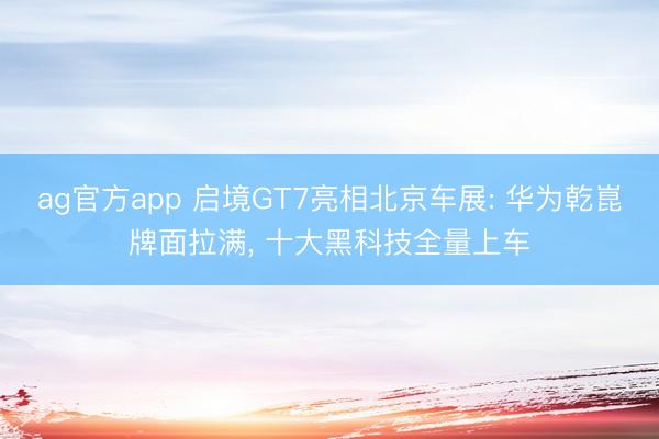 ag官方app 启境GT7亮相北京车展: 华为乾崑牌面拉满， 十大黑科技全量上车