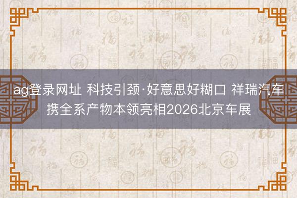 ag登录网址 科技引颈·好意思好糊口 祥瑞汽车携全系产物本领亮相2026北京车展