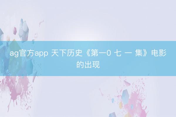 ag官方app 天下历史《第一0 七 一 集》电影的出现