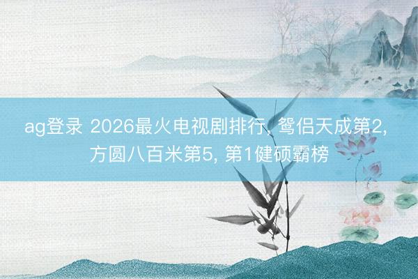 ag登录 2026最火电视剧排行， 鸳侣天成第2， 方圆八百米第5， 第1健硕霸榜