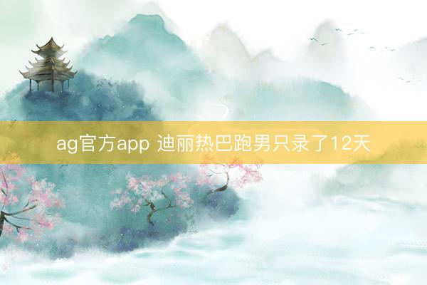 ag官方app 迪丽热巴跑男只录了12天