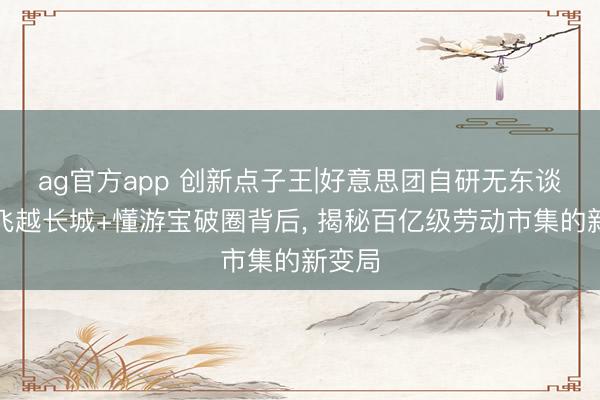 ag官方app 创新点子王|好意思团自研无东谈主机飞越长城+懂游宝破圈背后， 揭秘百亿级劳动市集的新变局