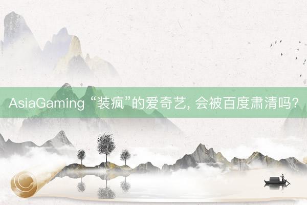 AsiaGaming “装疯”的爱奇艺， 会被百度肃清吗?