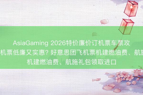 AsiaGaming 2026特价廉价订机票车票攻略: 哪个APP订机票低廉又实惠? 好意思团飞机票机建燃油费、航施礼包领取进口