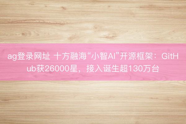 ag登录网址 十方融海“小智AI”开源框架：GitHub获26000星，接入诞生超130万台