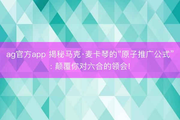 ag官方app 揭秘马克·麦卡琴的“原子推广公式”: 颠覆你对六合的领会!
