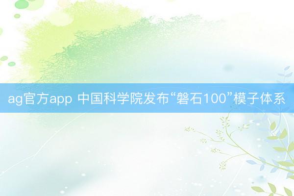 ag官方app 中国科学院发布“磐石100”模子体系