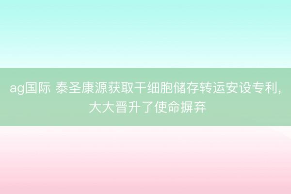ag国际 泰圣康源获取干细胞储存转运安设专利， 大大晋升了使命摒弃