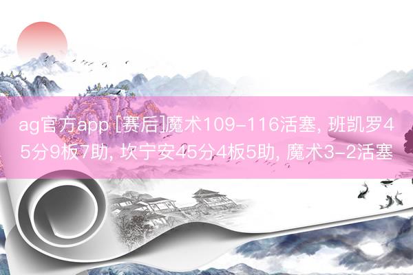 ag官方app [赛后]魔术109-116活塞， 班凯罗45分9板7助， 坎宁安45分4板5助， 魔术3-2活塞