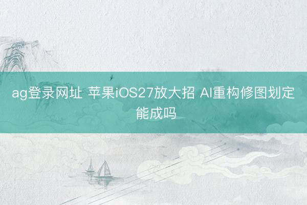 ag登录网址 苹果iOS27放大招 AI重构修图划定 能成吗