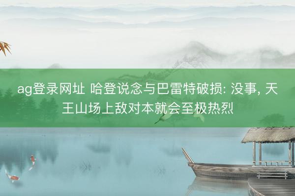 ag登录网址 哈登说念与巴雷特破损: 没事， 天王山场上敌对本就会至极热烈