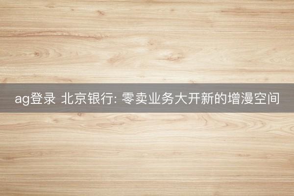 ag登录 北京银行: 零卖业务大开新的增漫空间