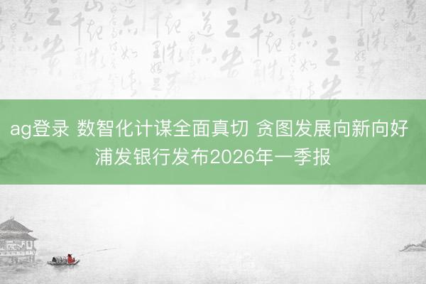ag登录 数智化计谋全面真切 贪图发展向新向好 浦发银行发布2026年一季报