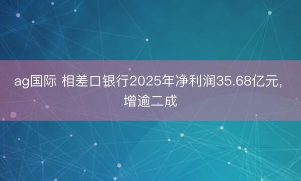ag国际 相差口银行2025年净利润35.68亿元， 增逾二成