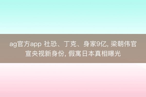 ag官方app 社恐、丁克、身家9亿， 梁朝伟官宣央视新身份， 假寓日本真相曝光
