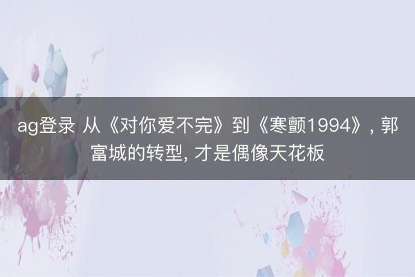 ag登录 从《对你爱不完》到《寒颤1994》， 郭富城的转型， 才是偶像天花板