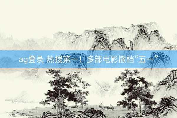 ag登录 热搜第一！多部电影撤档“五一”