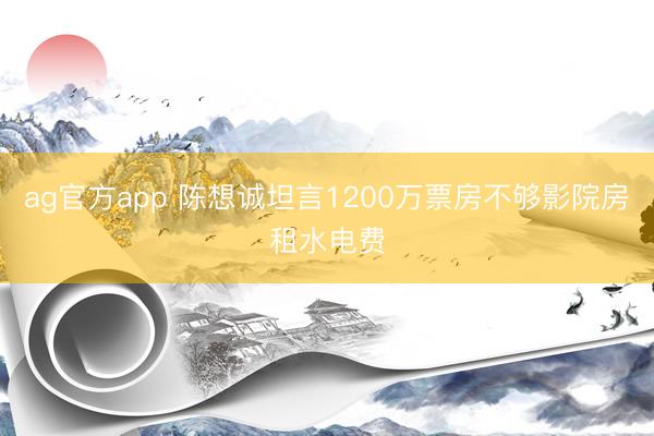 ag官方app 陈想诚坦言1200万票房不够影院房租水电费