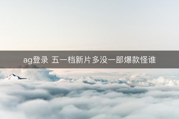 ag登录 五一档新片多没一部爆款怪谁