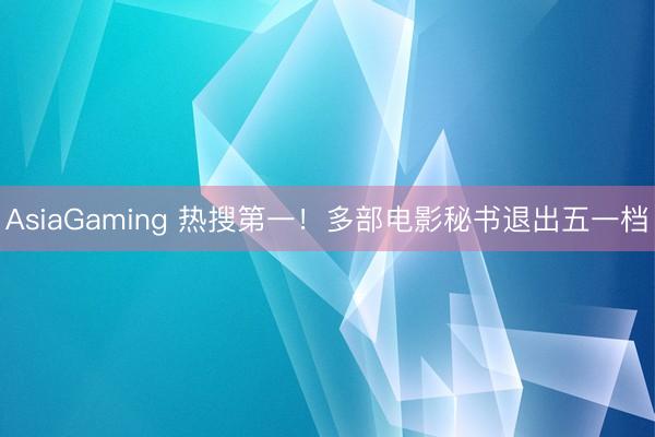 AsiaGaming 热搜第一！多部电影秘书退出五一档