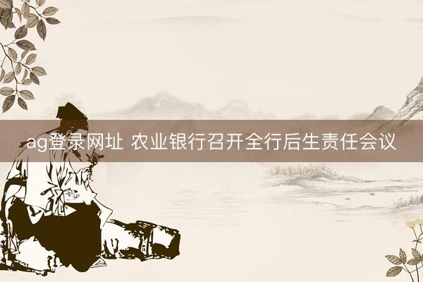 ag登录网址 农业银行召开全行后生责任会议
