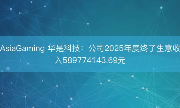 AsiaGaming 华是科技：公司2025年度终了生意收入589774143.69元