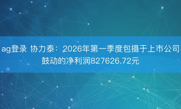 ag登录 协力泰：2026年第一季度包摄于上市公司鼓动的净利润827626.72元