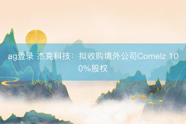 ag登录 杰克科技：拟收购境外公司Comelz 100%股权