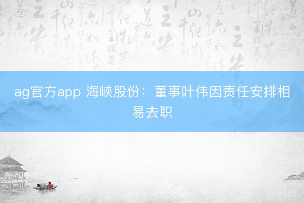 ag官方app 海峡股份：董事叶伟因责任安排相易去职