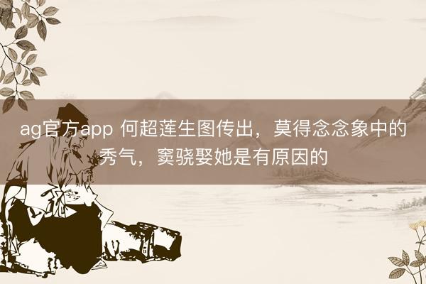 ag官方app 何超莲生图传出，莫得念念象中的秀气，窦骁娶她是有原因的