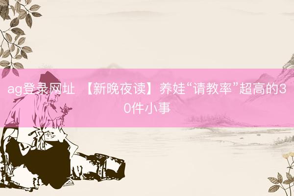 ag登录网址 【新晚夜读】养娃“请教率”超高的30件小事