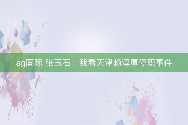 ag国际 张玉石：我看天津赖淳厚停职事件