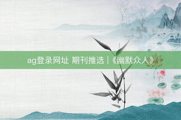 ag登录网址 期刊推选 |《幽默众人》