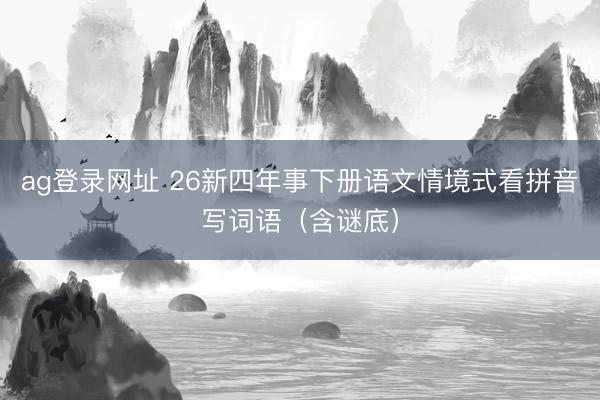 ag登录网址 26新四年事下册语文情境式看拼音写词语（含谜底）