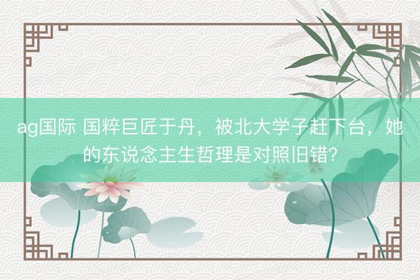 ag国际 国粹巨匠于丹，被北大学子赶下台，她的东说念主生哲理是对照旧错？