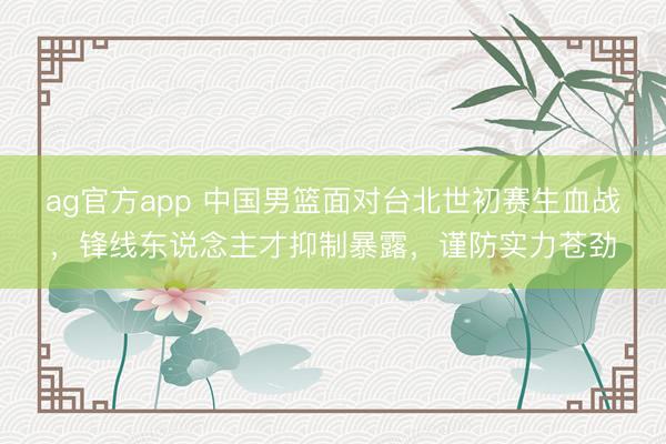 ag官方app 中国男篮面对台北世初赛生血战，锋线东说念主才抑制暴露，谨防实力苍劲