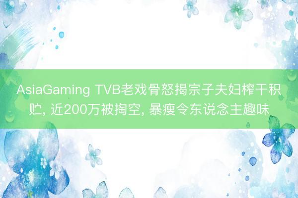 AsiaGaming TVB老戏骨怒揭宗子夫妇榨干积贮， 近200万被掏空， 暴瘦令东说念主趣味